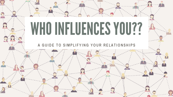 Who influences you? Here is a guide to begin simplifying your relationships and your life